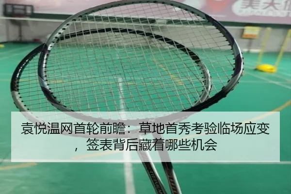 袁悦温网首轮前瞻：草地首秀考验临场应变，签表背后藏着哪些机会（HTH）