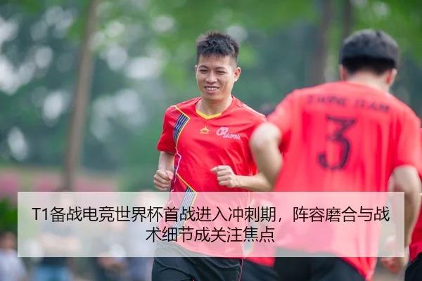 T1备战电竞世界杯首战进入冲刺期，阵容磨合与战术细节成关注焦点（HTH）
